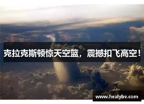 克拉克斯顿惊天空篮，震撼扣飞高空！